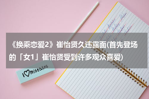 《换乘恋爱2》崔怡贤久违露面(首先登场的「女1」崔怡贤受到许多观众喜爱)