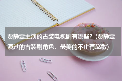 贾静雯主演的古装电视剧有哪些？(贾静雯演过的古装剧角色，最美的不止有赵敏)