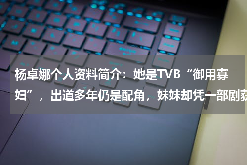 杨卓娜个人资料简介：她是TVB“御用寡妇”，出道多年仍是配角，妹妹却凭一部剧获得视后