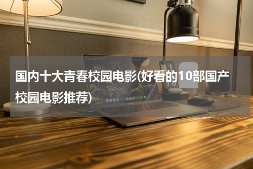 国内十大青春校园电影(好看的10部国产校园电影推荐)