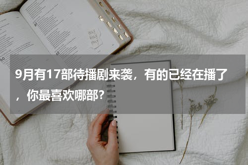 9月有17部待播剧来袭，有的已经在播了，你最喜欢哪部？