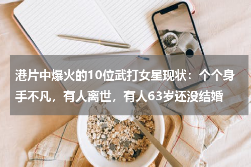 港片中爆火的10位武打女星现状：个个身手不凡，有人离世，有人63岁还没结婚