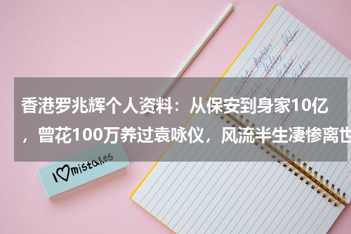 香港罗兆辉个人资料：从保安到身家10亿，曾花100万养过袁咏仪，风流半生凄惨离世