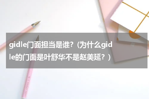 gidle门面担当是谁？(为什么gidle的门面是叶舒华不是赵美延？)