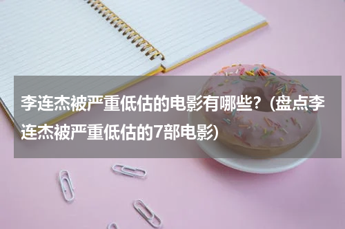 李连杰被严重低估的电影有哪些？(盘点李连杰被严重低估的7部电影)