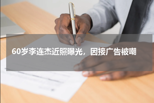 60岁李连杰近照曝光，因接广告被嘲