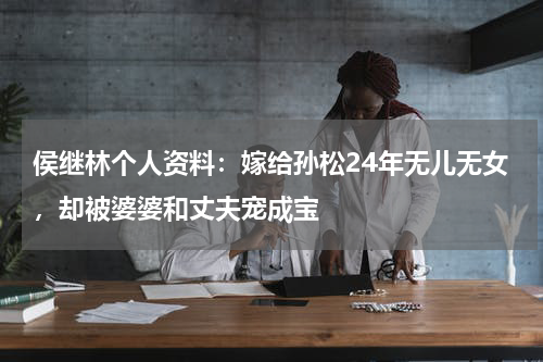 侯继林个人资料：嫁给孙松24年无儿无女，却被婆婆和丈夫宠成宝