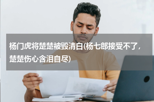 杨门虎将楚楚被毁清白(杨七郎接受不了，楚楚伤心含泪自尽)