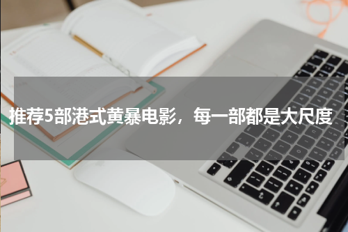 推荐5部港式黄暴电影，每一部都是大尺度