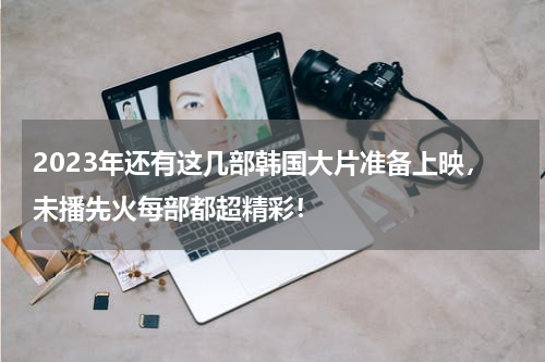 2023年还有这几部韩国大片准备上映，未播先火每部都超精彩！