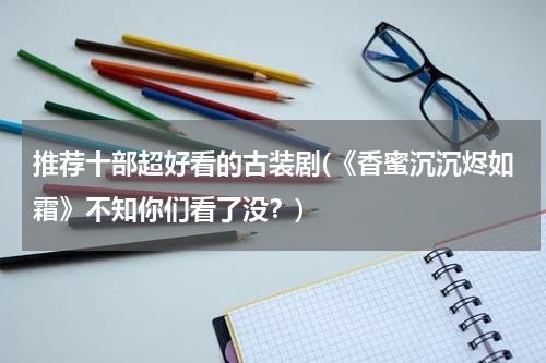 推荐十部超好看的古装剧(《香蜜沉沉烬如霜》不知你们看了没？)