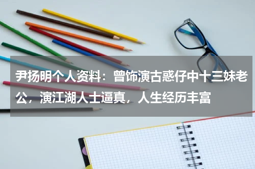 尹扬明个人资料：曾饰演古惑仔中十三妹老公，演江湖人士逼真，人生经历丰富