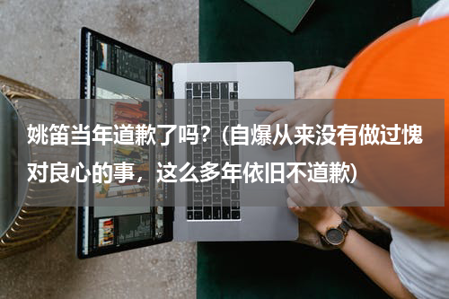 姚笛当年道歉了吗？(自爆从来没有做过愧对良心的事，这么多年依旧不道歉)