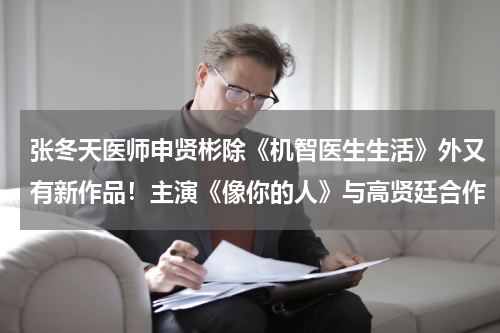 张冬天医师申贤彬除《机智医生生活》外又有新作品！主演《像你的人》与高贤廷合作