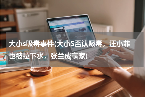 大小s吸毒事件(大小S否认吸毒，汪小菲也被拉下水，张兰成赢家)
