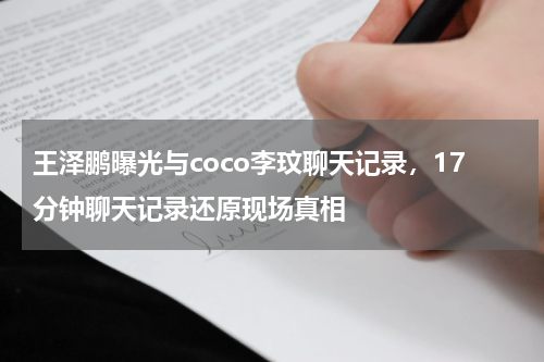 王泽鹏曝光与coco李玟聊天记录，17分钟聊天记录还原现场真相