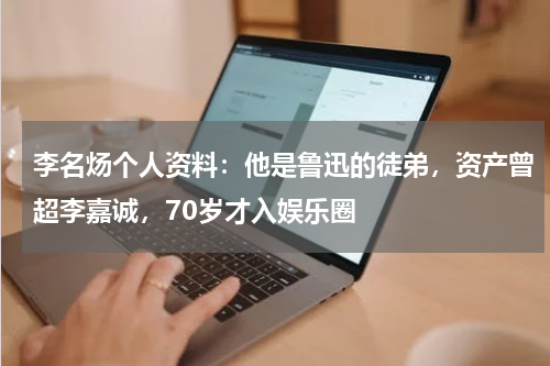 李名炀个人资料：他是鲁迅的徒弟，资产曾超李嘉诚，70岁才入娱乐圈