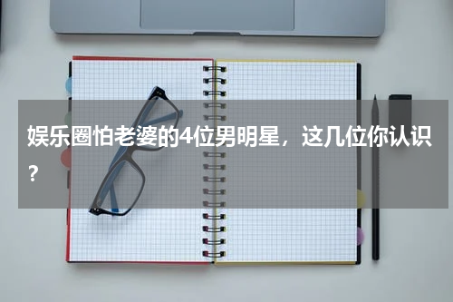 娱乐圈怕老婆的4位男明星，这几位你认识？