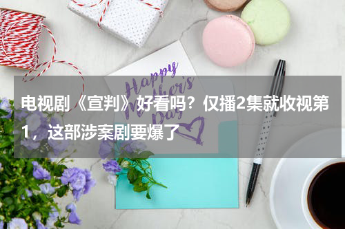电视剧《宣判》好看吗？仅播2集就收视第1，这部涉案剧要爆了