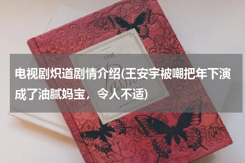 电视剧炽道剧情介绍(王安宇被嘲把年下演成了油腻妈宝，令人不适)