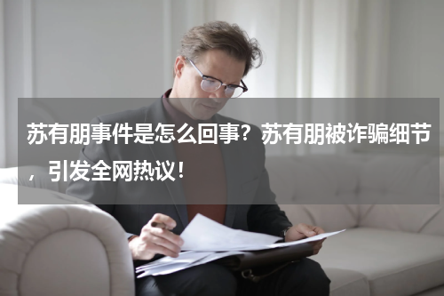 苏有朋事件是怎么回事？苏有朋被诈骗细节，引发全网热议！