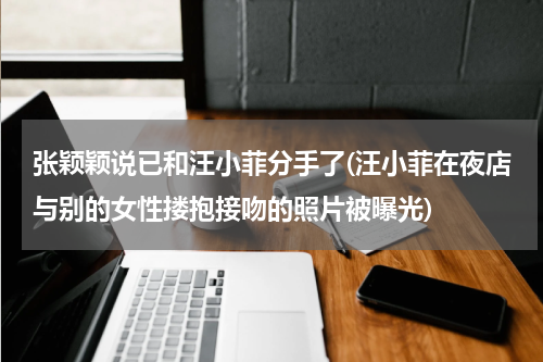 张颖颖说已和汪小菲分手了(汪小菲在夜店与别的女性搂抱接吻的照片被曝光)