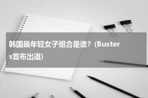 韩国最年轻女子组合是谁？(Busters宣布出道)