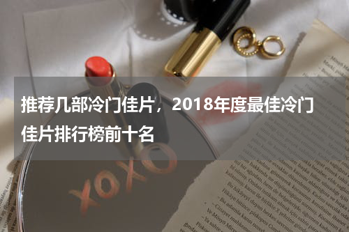 推荐几部冷门佳片，2018年度最佳冷门佳片排行榜前十名
