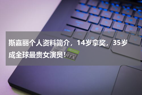 斯嘉丽个人资料简介，14岁拿奖，35岁成全球最贵女演员！