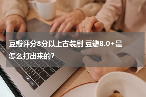 豆瓣评分8分以上古装剧 豆瓣8.0+是怎么打出来的？