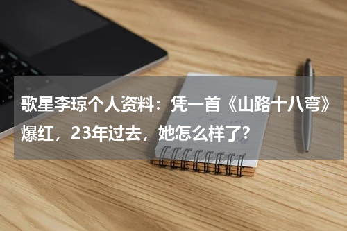 歌星李琼个人资料：凭一首《山路十八弯》爆红，23年过去，她怎么样了？
