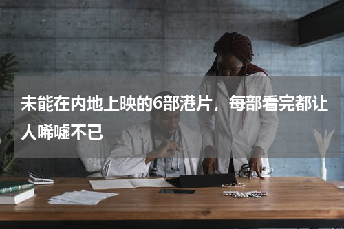 未能在内地上映的6部港片，每部看完都让人唏嘘不已