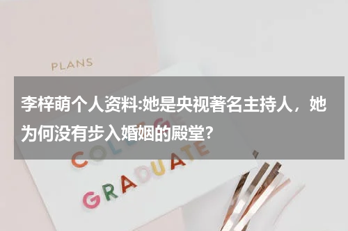 李梓萌个人资料:她是央视著名主持人，她为何没有步入婚姻的殿堂？