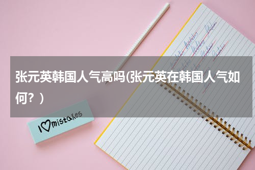 张元英韩国人气高吗(张元英在韩国人气如何？)