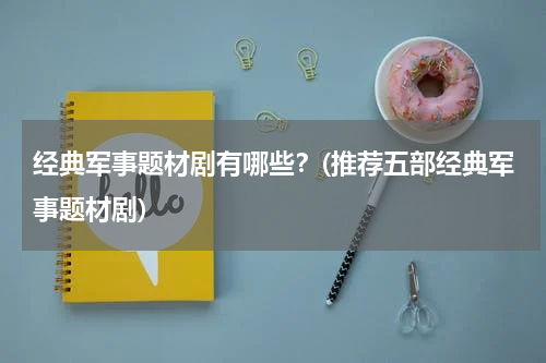 经典军事题材剧有哪些？(推荐五部经典军事题材剧)