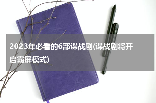 2023年必看的6部谍战剧(谍战剧将开启霸屏模式)