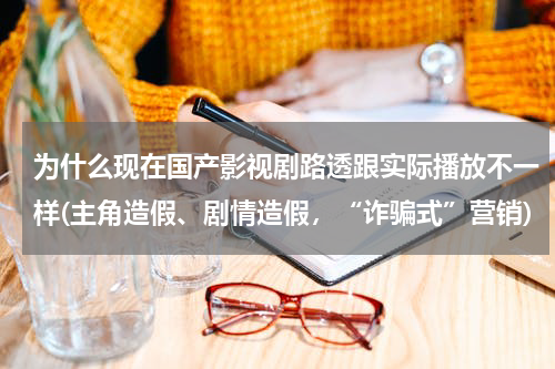 为什么现在国产影视剧路透跟实际播放不一样(主角造假、剧情造假，“诈骗式”营销)