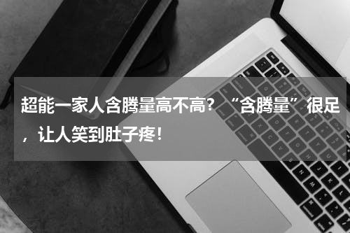 超能一家人含腾量高不高？“含腾量”很足，让人笑到肚子疼！
