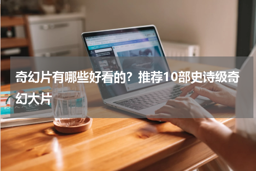 奇幻片有哪些好看的？推荐10部史诗级奇幻大片