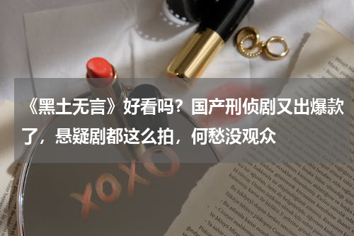 《黑土无言》好看吗？国产刑侦剧又出爆款了，悬疑剧都这么拍，何愁没观众