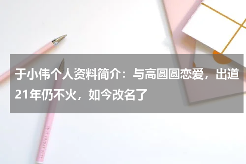 于小伟个人资料简介：与高圆圆恋爱，出道21年仍不火，如今改名了