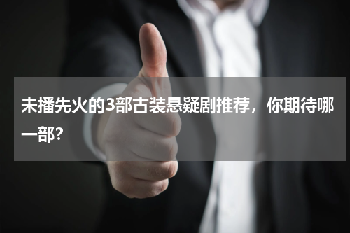 未播先火的3部古装悬疑剧推荐，你期待哪一部？