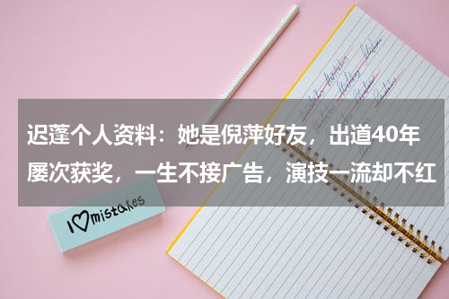 迟蓬个人资料：她是倪萍好友，出道40年屡次获奖，一生不接广告，演技一流却不红