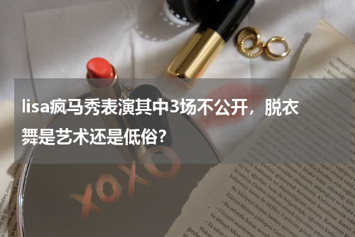 lisa疯马秀表演其中3场不公开，脱衣舞是艺术还是低俗？