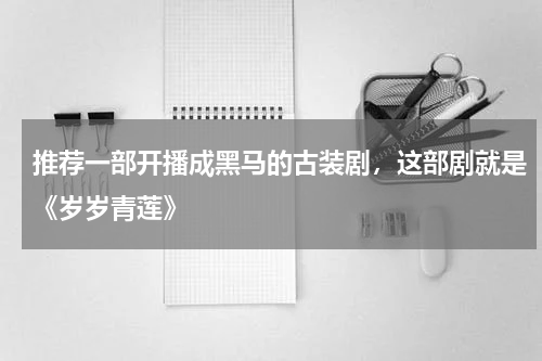 推荐一部开播成黑马的古装剧，这部剧就是《岁岁青莲》