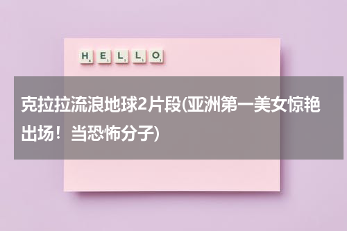 克拉拉流浪地球2片段(亚洲第一美女惊艳出场！当恐怖分子)