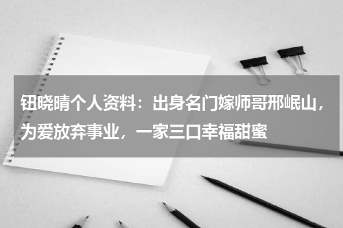 钮晓晴个人资料：出身名门嫁师哥邢岷山，为爱放弃事业，一家三口幸福甜蜜