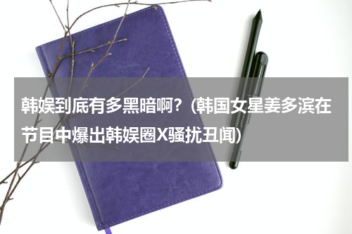 韩娱到底有多黑暗啊？(韩国女星姜多滨在节目中爆出韩娱圈X骚扰丑闻)