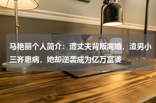 马艳丽个人简介：遭丈夫背叛离婚，渣男小三齐患病，她却逆袭成为亿万富婆