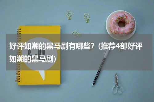好评如潮的黑马剧有哪些？(推荐4部好评如潮的黑马剧)
